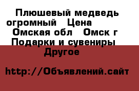 Плюшевый медведь огромный › Цена ­ 4 500 - Омская обл., Омск г. Подарки и сувениры » Другое   